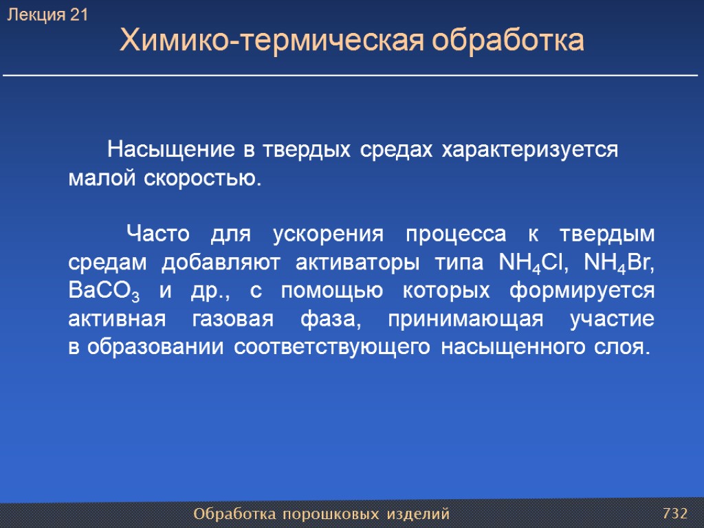 Обработка порошковых изделий 732 Химико-термическая обработка Насыщение в твердых средах характеризуется малой скоростью. Часто